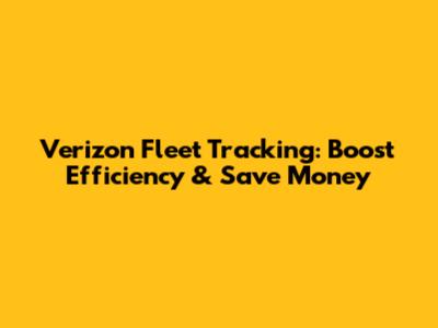 Verizon Fleet Tracking: Boost Efficiency & Save Money