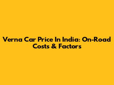 Verna Car Price In India: On-Road Costs & Factors