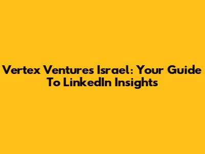 Vertex Ventures Israel: Your Guide To LinkedIn Insights