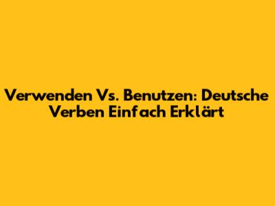 Verwenden Vs. Benutzen: Deutsche Verben Einfach Erklärt