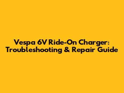 Vespa 6V Ride-On Charger: Troubleshooting & Repair Guide