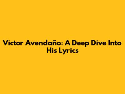 Victor Avendaño: A Deep Dive Into His Lyrics