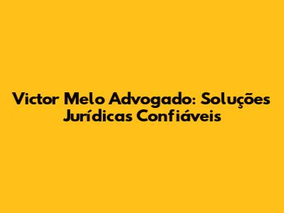 Victor Melo Advogado: Soluções Jurídicas Confiáveis