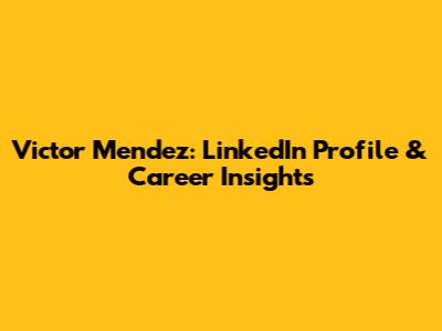 Victor Mendez: LinkedIn Profile & Career Insights