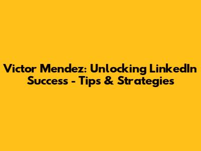 Victor Mendez: Unlocking LinkedIn Success - Tips & Strategies
