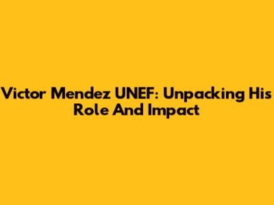 Victor Mendez UNEF: Unpacking His Role And Impact