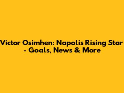 Victor Osimhen: Napoli's Rising Star - Goals, News & More