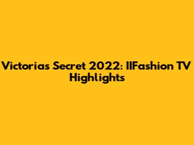 Victoria's Secret 2022: IIFashion TV Highlights