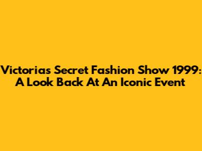 Victoria's Secret Fashion Show 1999: A Look Back At An Iconic Event