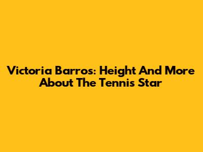 Victoria Barros: Height And More About The Tennis Star