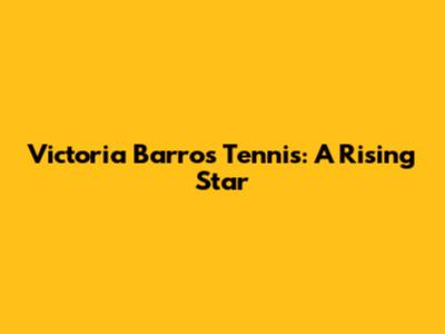 Victoria Barros Tennis: A Rising Star