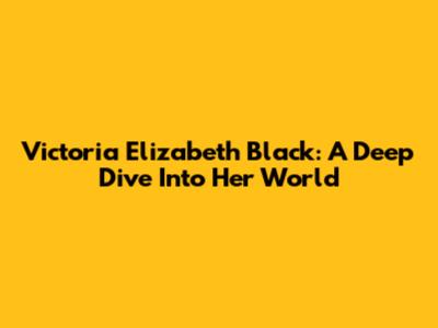 Victoria Elizabeth Black: A Deep Dive Into Her World