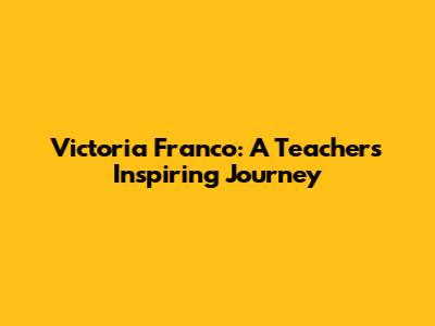 Victoria Franco: A Teacher's Inspiring Journey