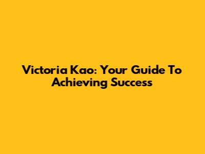 Victoria Kao: Your Guide To Achieving Success