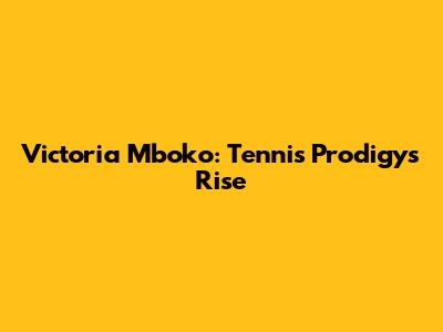 Victoria Mboko: Tennis Prodigy's Rise