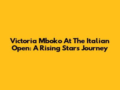 Victoria Mboko At The Italian Open: A Rising Star's Journey