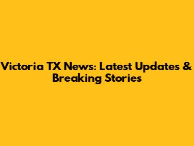 Victoria TX News: Latest Updates & Breaking Stories
