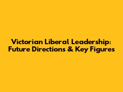 Victorian Liberal Leadership: Future Directions & Key Figures