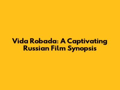 Vida Robada: A Captivating Russian Film Synopsis