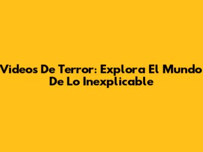 Videos De Terror: Explora El Mundo De Lo Inexplicable