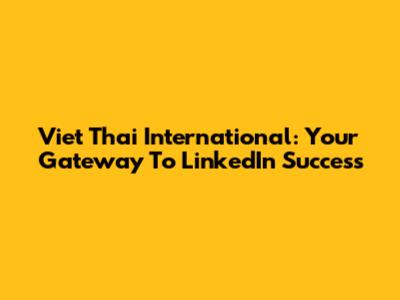 Viet Thai International: Your Gateway To LinkedIn Success