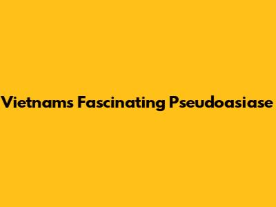 Vietnam's Fascinating Pseudoasiase