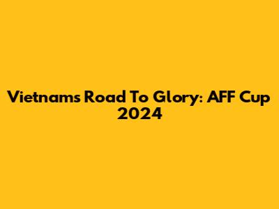 Vietnam's Road To Glory: AFF Cup 2024