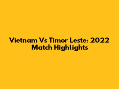 Vietnam Vs Timor Leste: 2022 Match Highlights