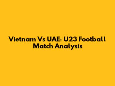 Vietnam Vs UAE: U23 Football Match Analysis