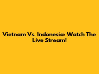 Vietnam Vs. Indonesia: Watch The Live Stream!