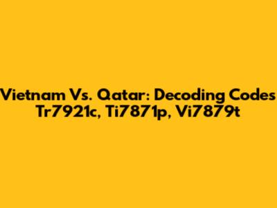 Vietnam Vs. Qatar: Decoding Codes Tr7921c, Ti7871p, Vi7879t