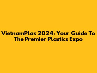 VietnamPlas 2024: Your Guide To The Premier Plastics Expo