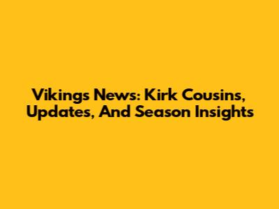 Vikings News: Kirk Cousins, Updates, And Season Insights