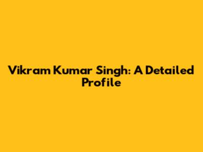 Vikram Kumar Singh: A Detailed Profile