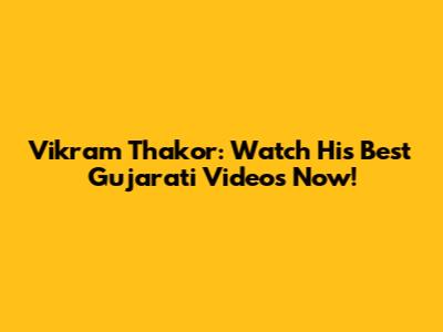 Vikram Thakor: Watch His Best Gujarati Videos Now!