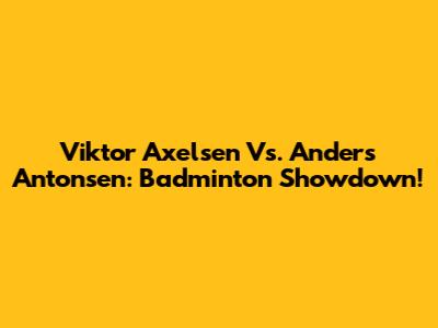 Viktor Axelsen Vs. Anders Antonsen: Badminton Showdown!
