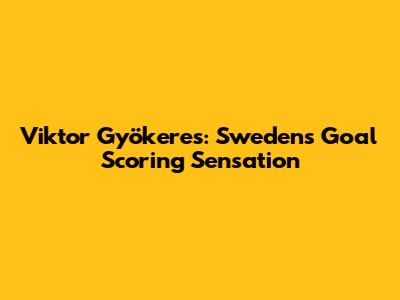 Viktor Gyökeres: Sweden's Goal Scoring Sensation