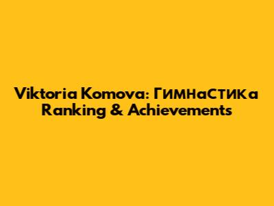 Viktoria Komova: Гимнастика Ranking & Achievements