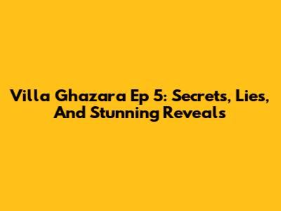 Villa Ghazara Ep 5: Secrets, Lies, And Stunning Reveals