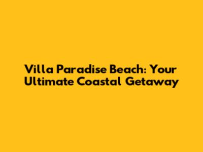 Villa Paradise Beach: Your Ultimate Coastal Getaway