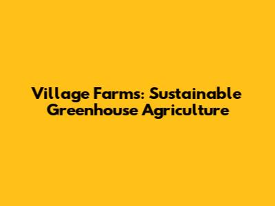 Village Farms: Sustainable Greenhouse Agriculture