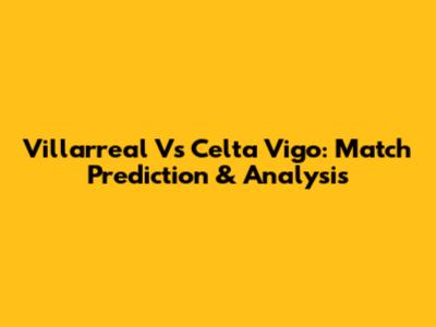 Villarreal Vs Celta Vigo: Match Prediction & Analysis