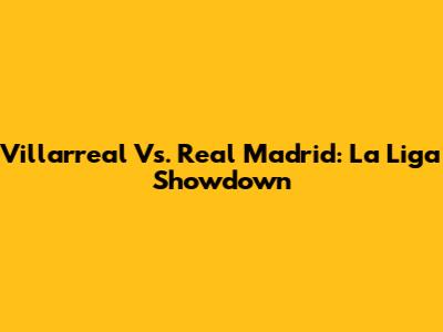Villarreal Vs. Real Madrid: La Liga Showdown