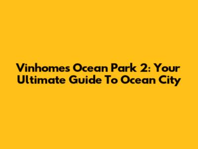 Vinhomes Ocean Park 2: Your Ultimate Guide To Ocean City
