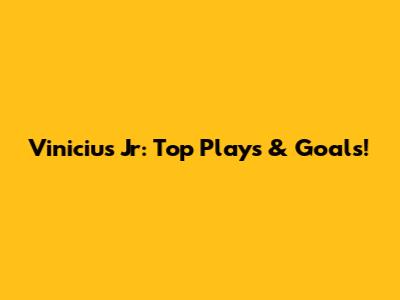 Vinicius Jr: Top Plays & Goals!