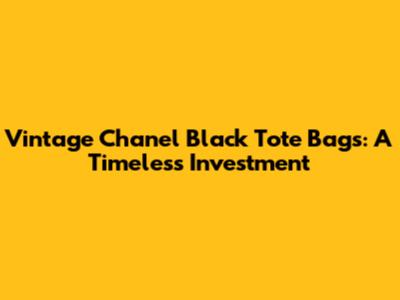 Vintage Chanel Black Tote Bags: A Timeless Investment