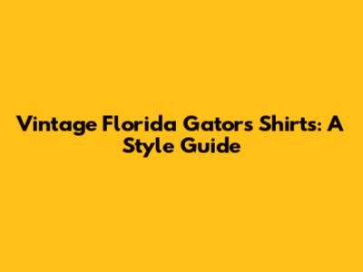 Vintage Florida Gators Shirts: A Style Guide