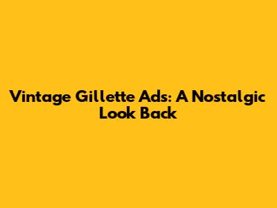 Vintage Gillette Ads: A Nostalgic Look Back