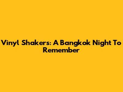 Vinyl Shakers: A Bangkok Night To Remember