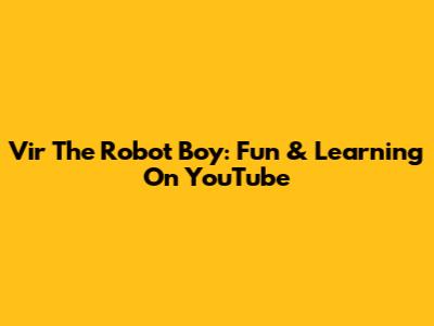 Vir The Robot Boy: Fun & Learning On YouTube